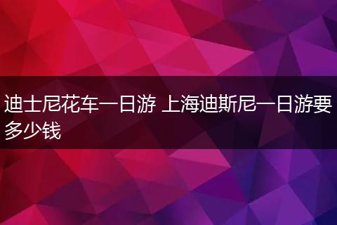 迪士尼花车一日游 上海迪斯尼一日游要多少钱