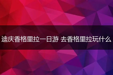 迪庆香格里拉一日游 去香格里拉玩什么