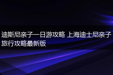 迪斯尼亲子一日游攻略 上海迪士尼亲子旅行攻略最新版