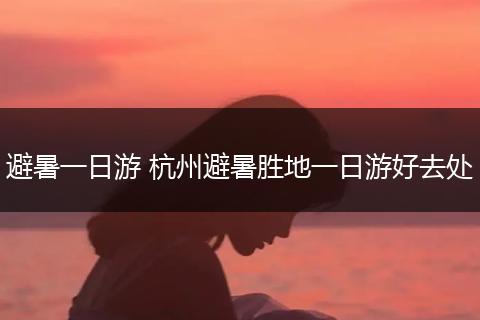 避暑一日游 杭州避暑胜地一日游好去处