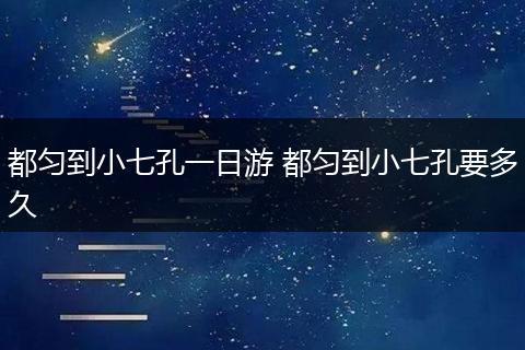 都匀到小七孔一日游 都匀到小七孔要多久