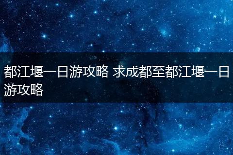 都江堰一日游攻略 求成都至都江堰一日游攻略