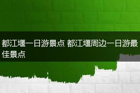 都江堰一日游景点 都江堰周边一日游最佳景点