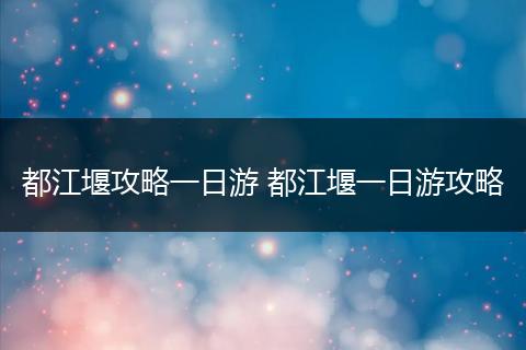 都江堰攻略一日游 都江堰一日游攻略