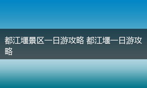 都江堰景区一日游攻略 都江堰一日游攻略