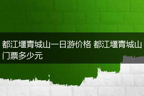 都江堰青城山一日游价格 都江堰青城山门票多少元