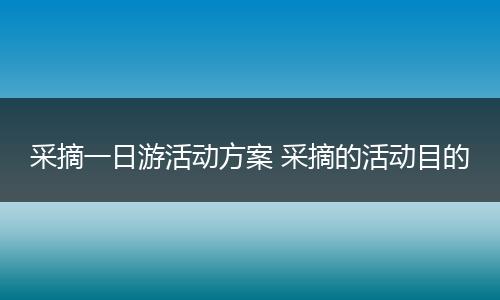 采摘一日游活动方案 采摘的活动目的