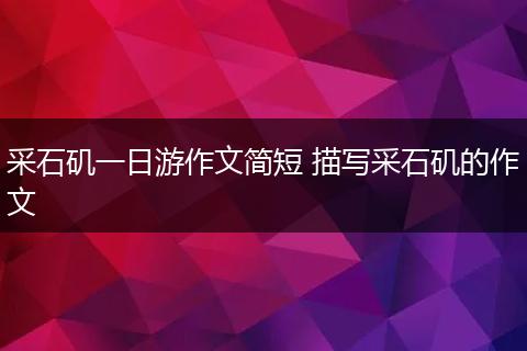 采石矶一日游作文简短 描写采石矶的作文