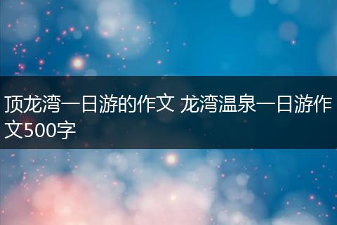 顶龙湾一日游的作文 龙湾温泉一日游作文500字