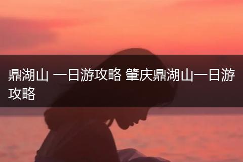 鼎湖山 一日游攻略 肇庆鼎湖山一日游攻略