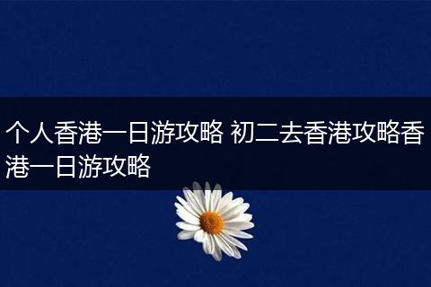 个人香港一日游攻略 初二去香港攻略香港一日游攻略