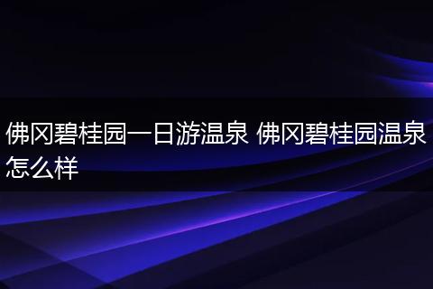 佛冈碧桂园一日游温泉 佛冈碧桂园温泉怎么样