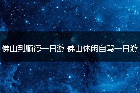 佛山到顺德一日游 佛山休闲自驾一日游