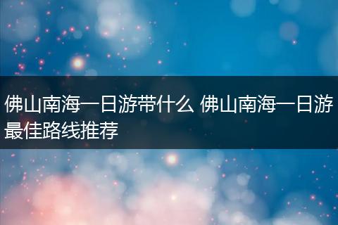 佛山南海一日游带什么 佛山南海一日游最佳路线推荐