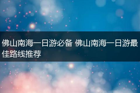 佛山南海一日游必备 佛山南海一日游最佳路线推荐
