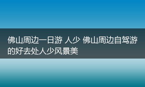 佛山周边一日游 人少 佛山周边自驾游的好去处人少风景美