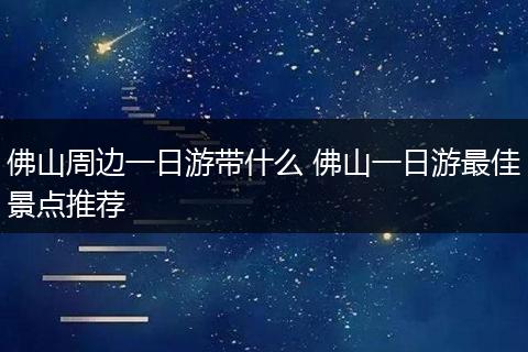 佛山周边一日游带什么 佛山一日游最佳景点推荐