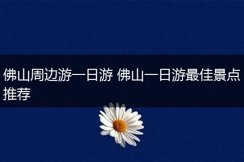 佛山周边游一日游 佛山一日游最佳景点推荐