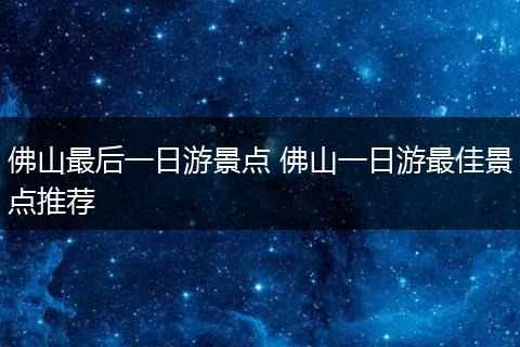 佛山最后一日游景点 佛山一日游最佳景点推荐