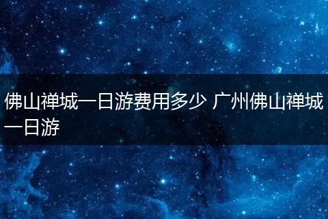 佛山禅城一日游费用多少 广州佛山禅城一日游