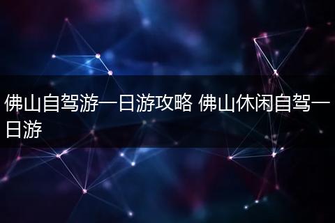 佛山自驾游一日游攻略 佛山休闲自驾一日游