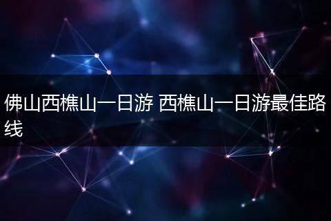 佛山西樵山一日游 西樵山一日游最佳路线