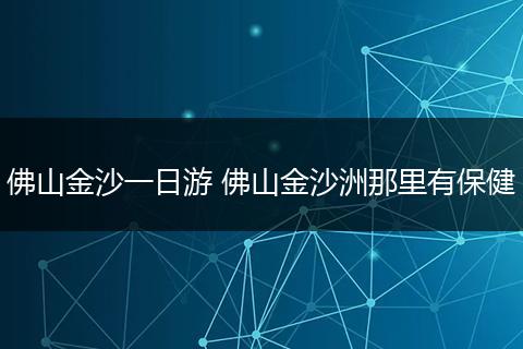 佛山金沙一日游 佛山金沙洲那里有保健