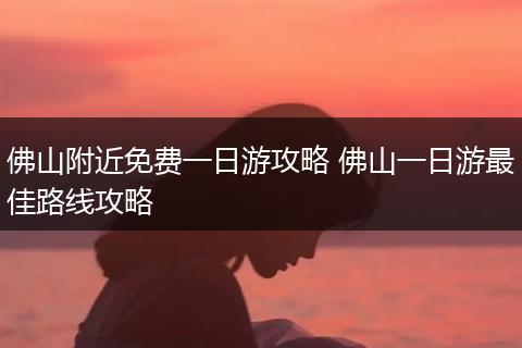 佛山附近免费一日游攻略 佛山一日游最佳路线攻略