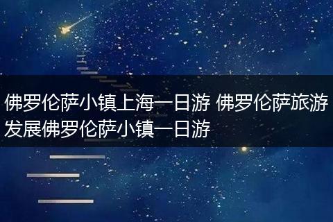 佛罗伦萨小镇上海一日游 佛罗伦萨旅游发展佛罗伦萨小镇一日游
