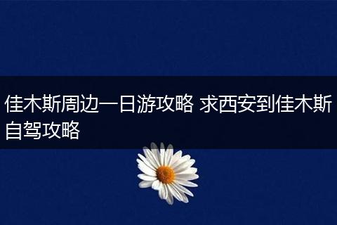 佳木斯周边一日游攻略 求西安到佳木斯自驾攻略