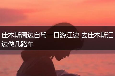 佳木斯周边自驾一日游江边 去佳木斯江边做几路车