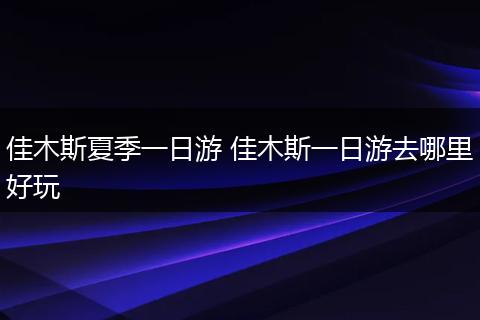 佳木斯夏季一日游 佳木斯一日游去哪里好玩
