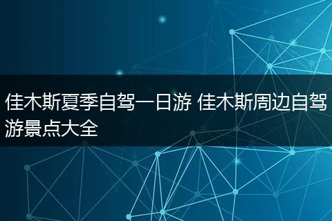 佳木斯夏季自驾一日游 佳木斯周边自驾游景点大全