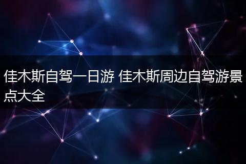 佳木斯自驾一日游 佳木斯周边自驾游景点大全
