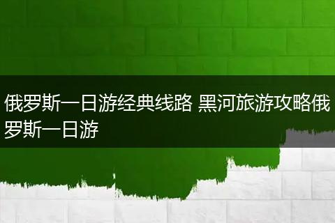 俄罗斯一日游经典线路 黑河旅游攻略俄罗斯一日游