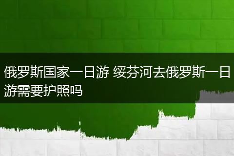 俄罗斯国家一日游 绥芬河去俄罗斯一日游需要护照吗