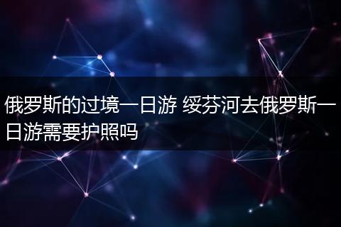 俄罗斯的过境一日游 绥芬河去俄罗斯一日游需要护照吗