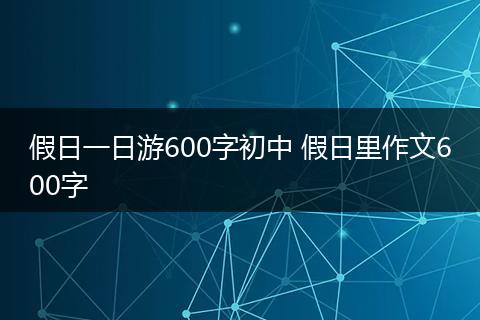 假日一日游600字初中 假日里作文600字