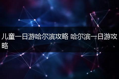 儿童一日游哈尔滨攻略 哈尔滨一日游攻略