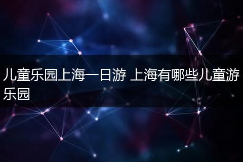 儿童乐园上海一日游 上海有哪些儿童游乐园