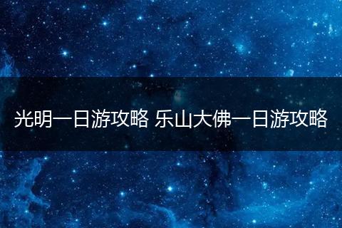 光明一日游攻略 乐山大佛一日游攻略