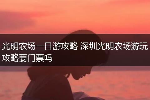 光明农场一日游攻略 深圳光明农场游玩攻略要门票吗