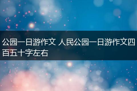 公园一日游作文 人民公园一日游作文四百五十字左右