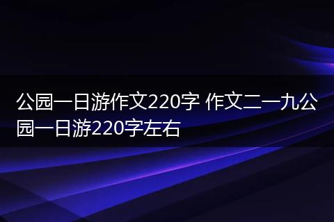 公园一日游作文220字 作文二一九公园一日游220字左右