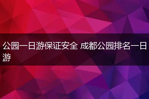 公园一日游保证安全 成都公园排名一日游