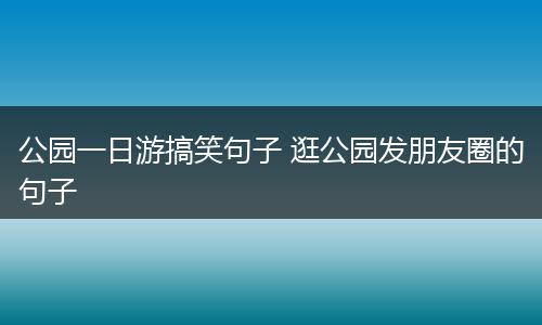 公园一日游搞笑句子 逛公园发朋友圈的句子