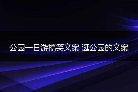 公园一日游搞笑文案 逛公园的文案