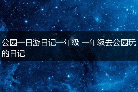 公园一日游日记一年级 一年级去公园玩的日记