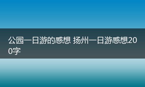 公园一日游的感想 扬州一日游感想200字