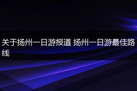 关于扬州一日游报道 扬州一日游最佳路线